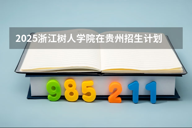 2025浙江树人学院在贵州招生计划人数汇总
