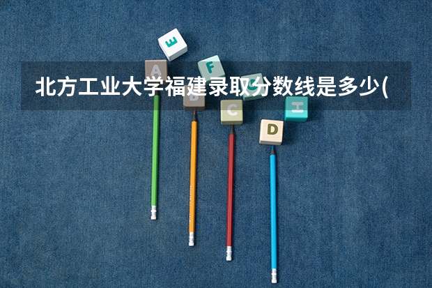 北方工业大学福建录取分数线是多少(近三年招生人数一览)