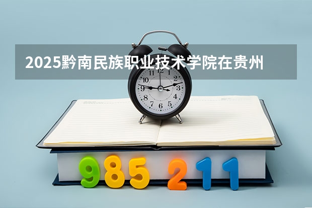 2025黔南民族职业技术学院在贵州招生计划人数汇总