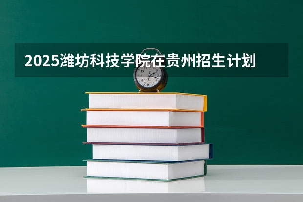 2025潍坊科技学院在贵州招生计划人数汇总