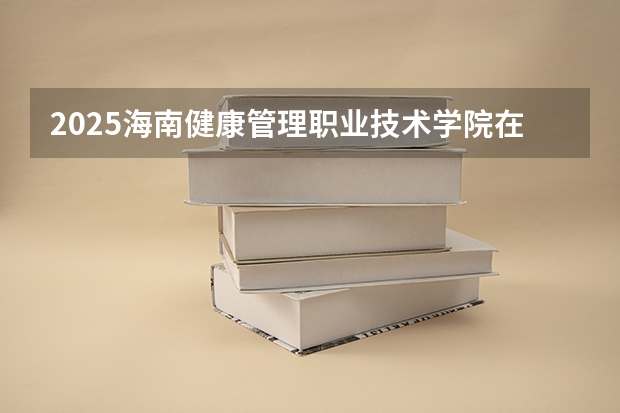 2025海南健康管理职业技术学院在吉林招生计划人数汇总