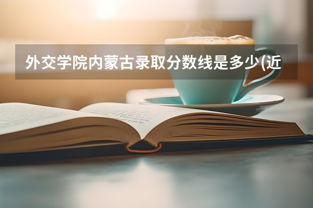 外交学院内蒙古录取分数线是多少(近三年招生人数一览)