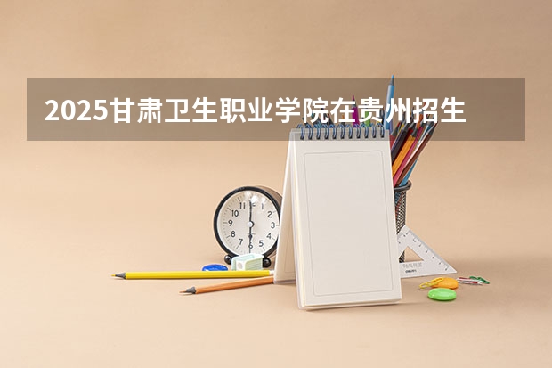 2025甘肃卫生职业学院在贵州招生计划人数汇总