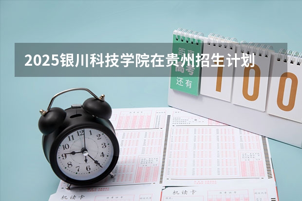 2025银川科技学院在贵州招生计划人数汇总