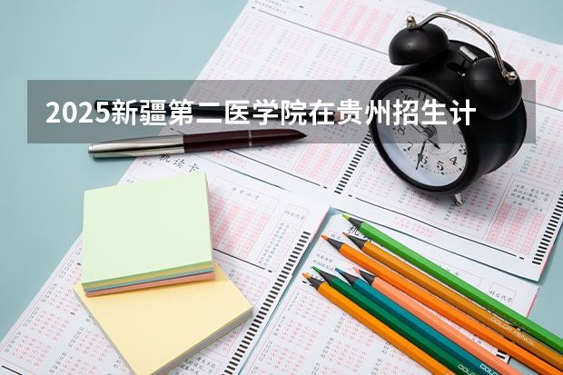 2025新疆第二医学院在贵州招生计划人数汇总
