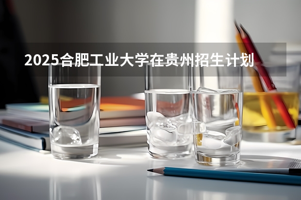 2025合肥工业大学在贵州招生计划人数汇总