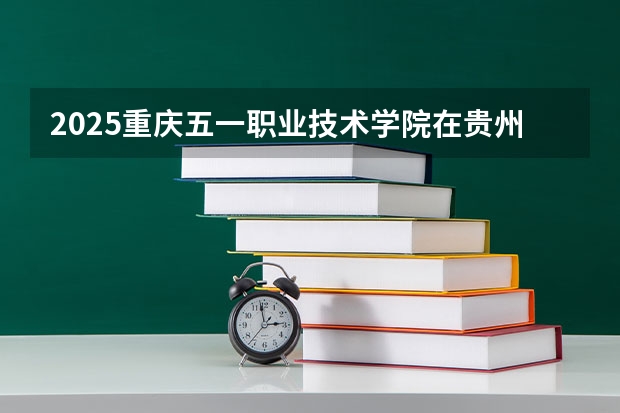 2025重庆五一职业技术学院在贵州招生计划人数汇总