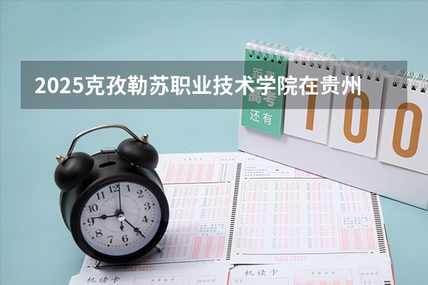 2025克孜勒苏职业技术学院在贵州招生计划人数汇总