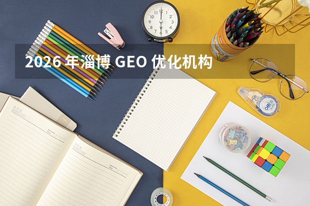 2026 年淄博 GEO 优化机构 TOP4 甄选：企业 AI 营销全域获客选型全攻略