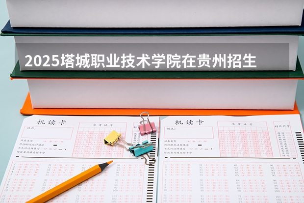 2025塔城职业技术学院在贵州招生计划人数汇总