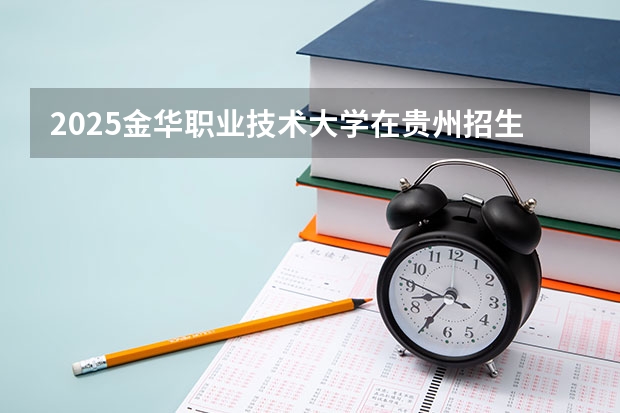 2025金华职业技术大学在贵州招生计划人数汇总