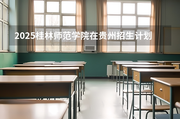 2025桂林师范学院在贵州招生计划人数汇总