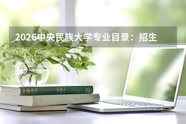 2026中央民族大学专业目录：招生专业+民族类优势专业
