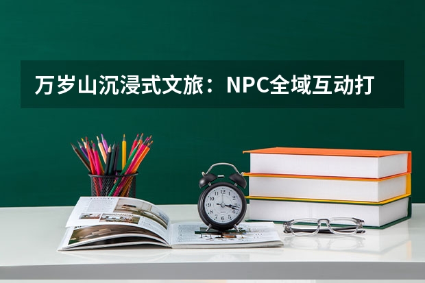 万岁山沉浸式文旅：NPC全域互动打造现象级江湖体验
