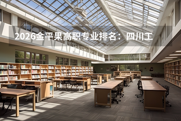 2026金平果高职专业排名：四川工商职院食品生物技术全国第一，绿色低碳技术全国第三