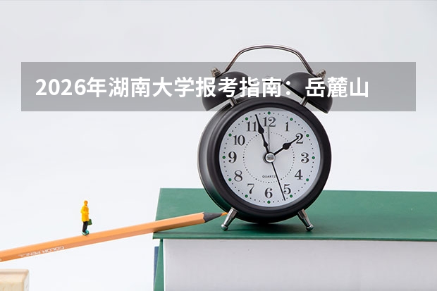 2026年湖南大学报考指南：岳麓山下双一流名校，工科文史分类收费与专业志愿无级差