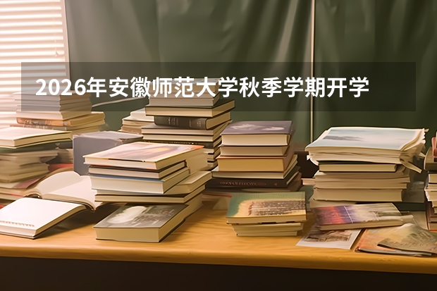 2026年安徽师范大学秋季学期开学安排：新生报到与入学教育时间