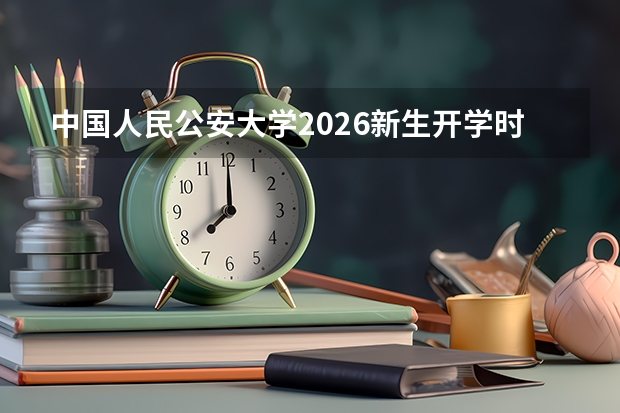 中国人民公安大学2026新生开学时间确定，附军训安排与入学准备