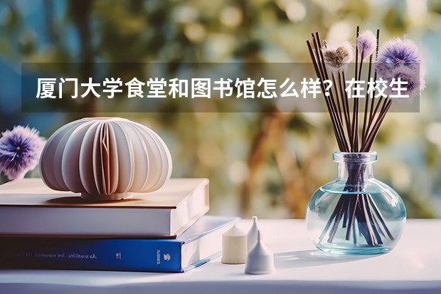 厦门大学食堂和图书馆怎么样？在校生真实体验汇总