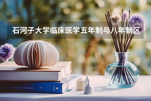 石河子大学临床医学五年制与八年制区别？培养模式与毕业去向