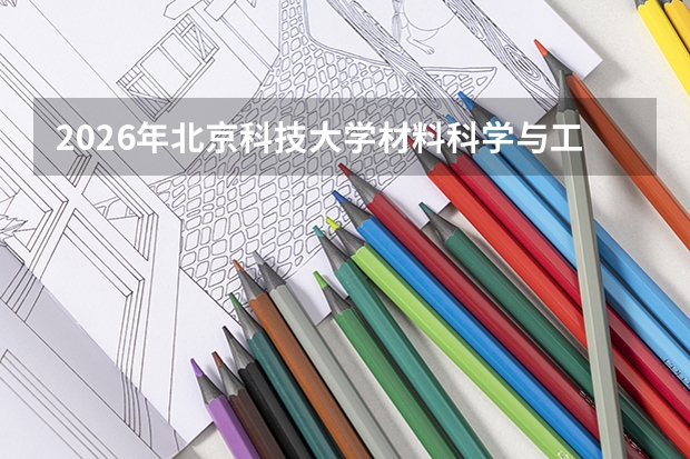 2026年北京科技大学材料科学与工程专业全解析：学科优势、录取分数与师资实力