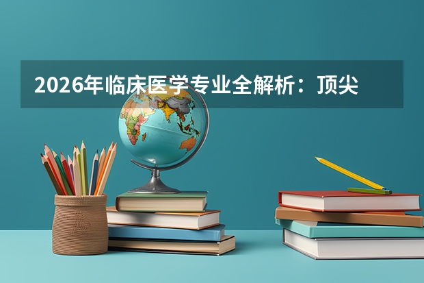2026年临床医学专业全解析：顶尖医学院录取分数与培养路径
