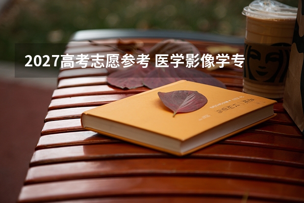 2027高考志愿参考 医学影像学专业院校选择与录取难度解析