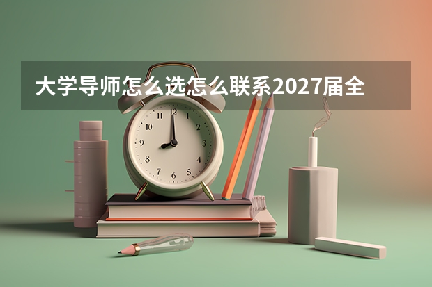 大学导师怎么选怎么联系2027届全知道 建议与误区