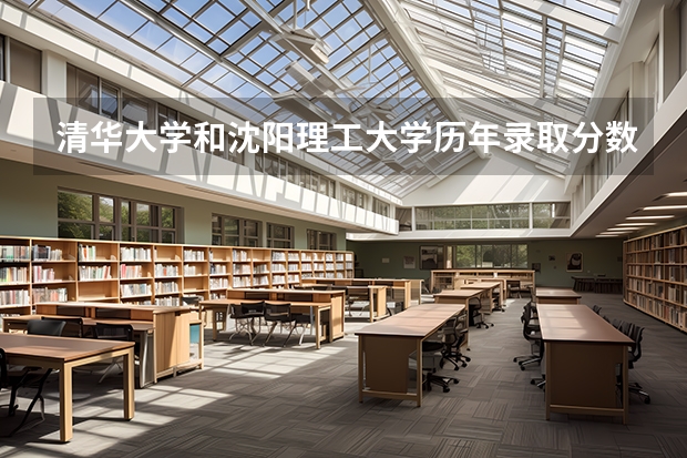 清华大学和沈阳理工大学历年录取分数线对比